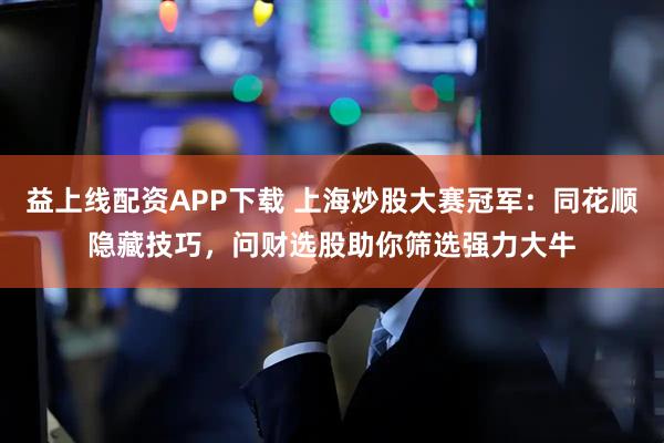益上线配资APP下载 上海炒股大赛冠军：同花顺隐藏技巧，问财选股助你筛选强力大牛