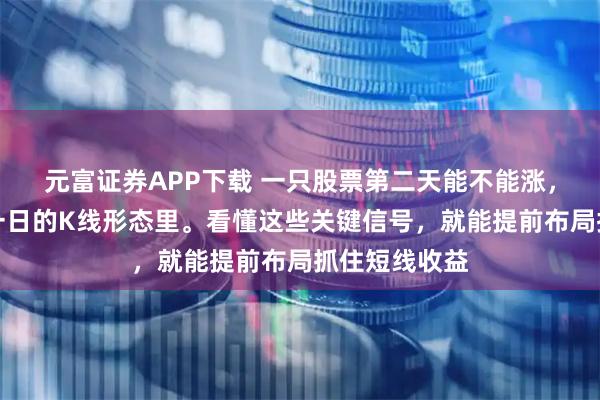 元富证券APP下载 一只股票第二天能不能涨，其实藏在前一日的K线形态里。看懂这些关键信号，就能提前布局抓住短线收益
